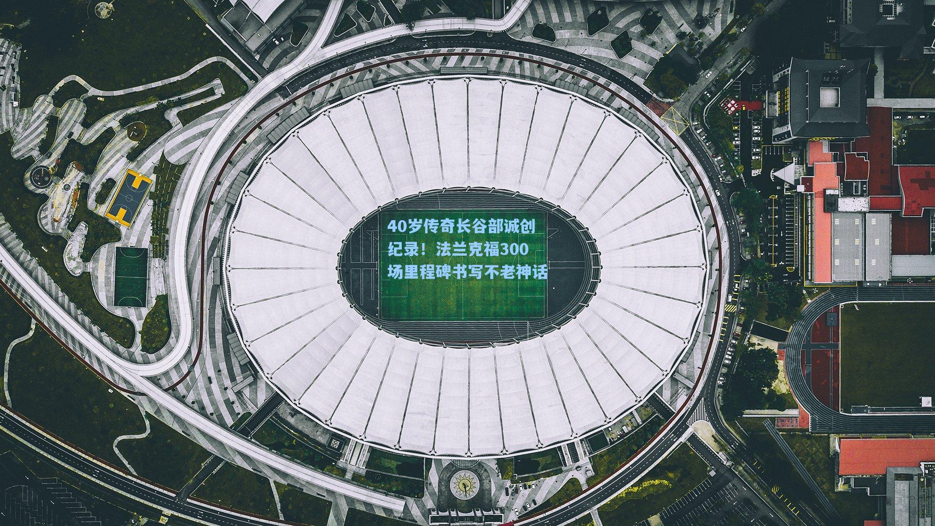 40岁传奇长谷部诚创纪录！法兰克福300场里程碑书写不老神话