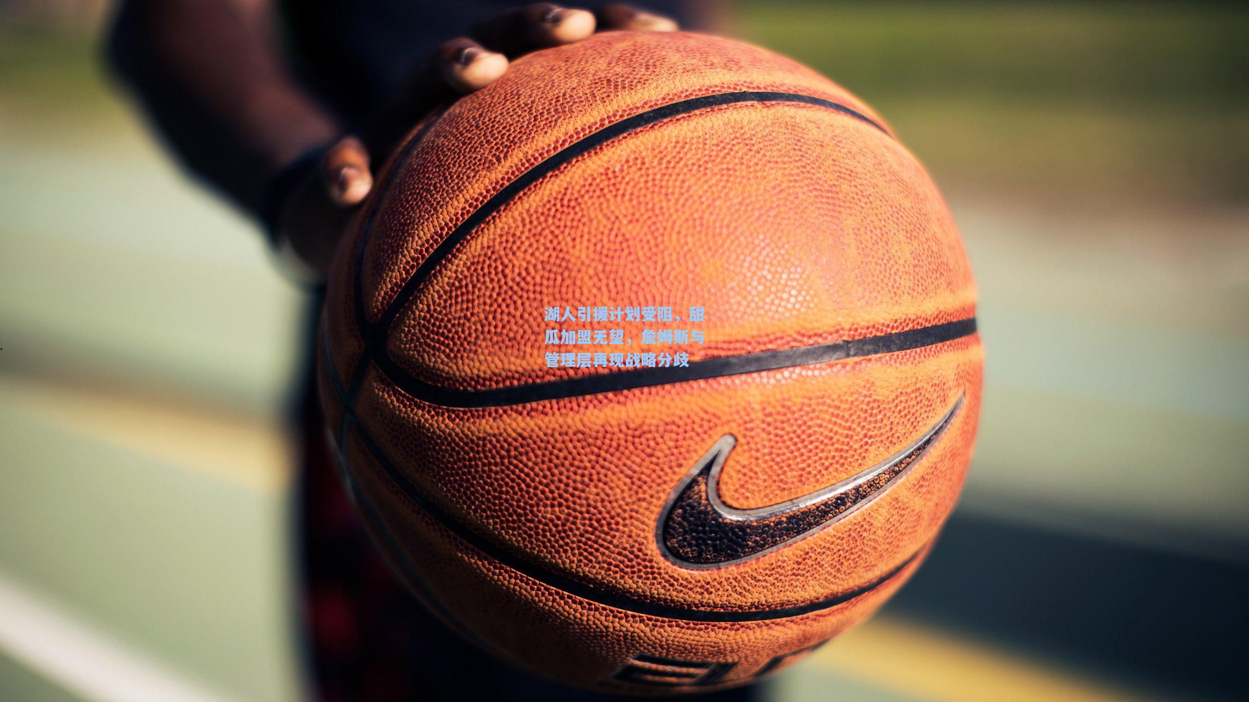 湖人引援计划受阻,甜瓜加盟无望,詹姆斯与管理层再现战略分歧