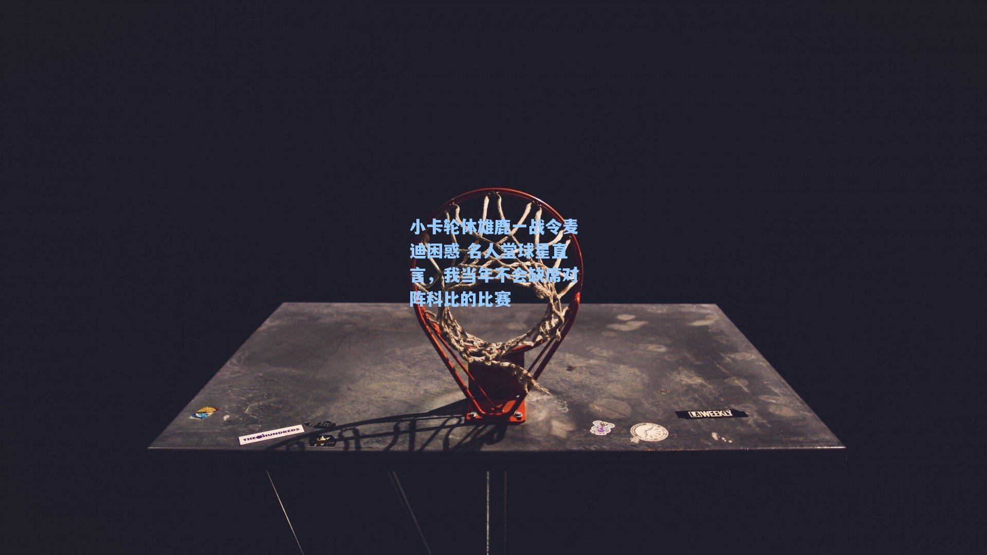 小卡轮休雄鹿一战令麦迪困惑 名人堂球星直言,我当年不会缺席对阵科比的比赛