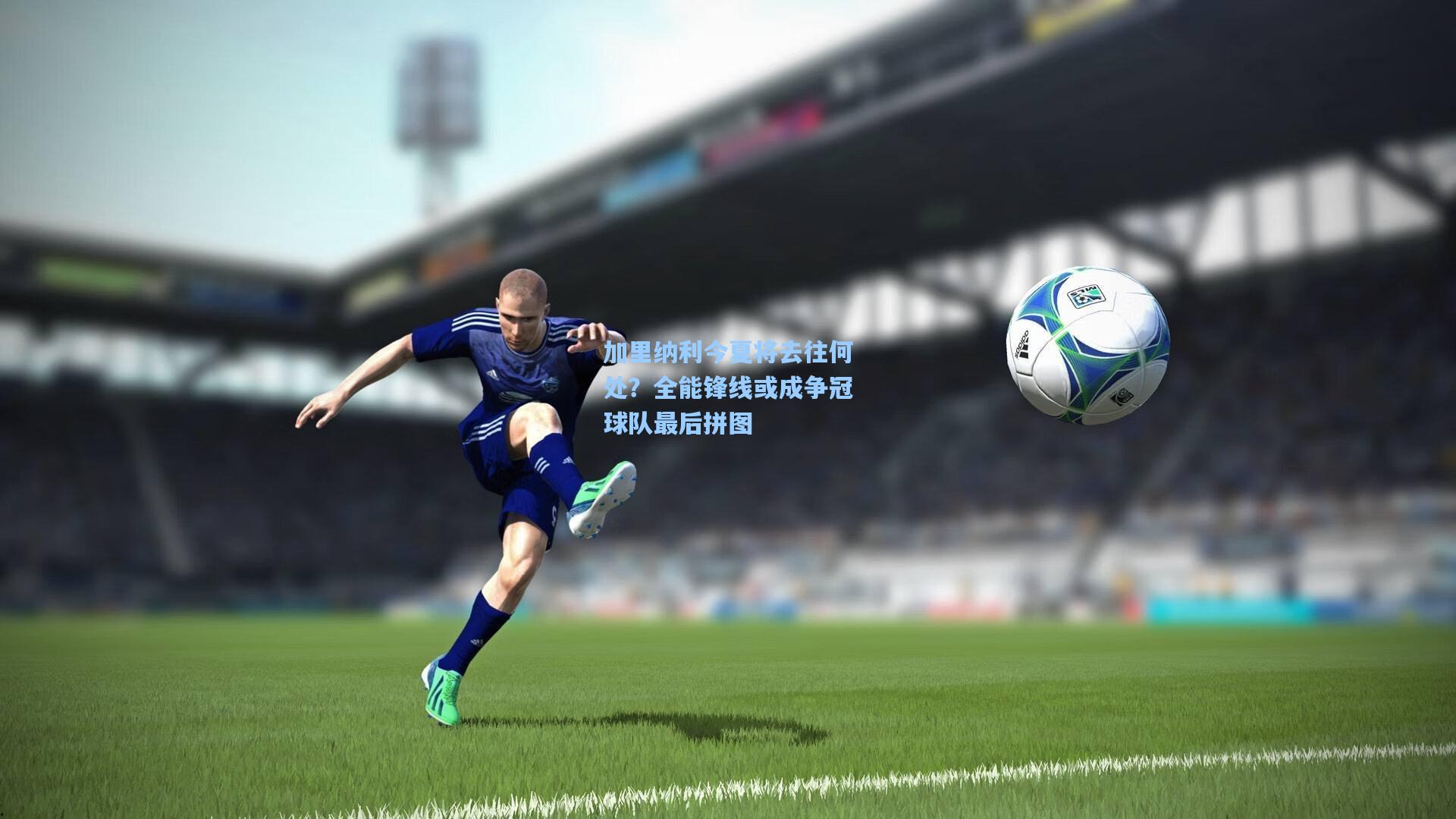 加里纳利今夏将去往何处?全能锋线或成争冠球队最后拼图