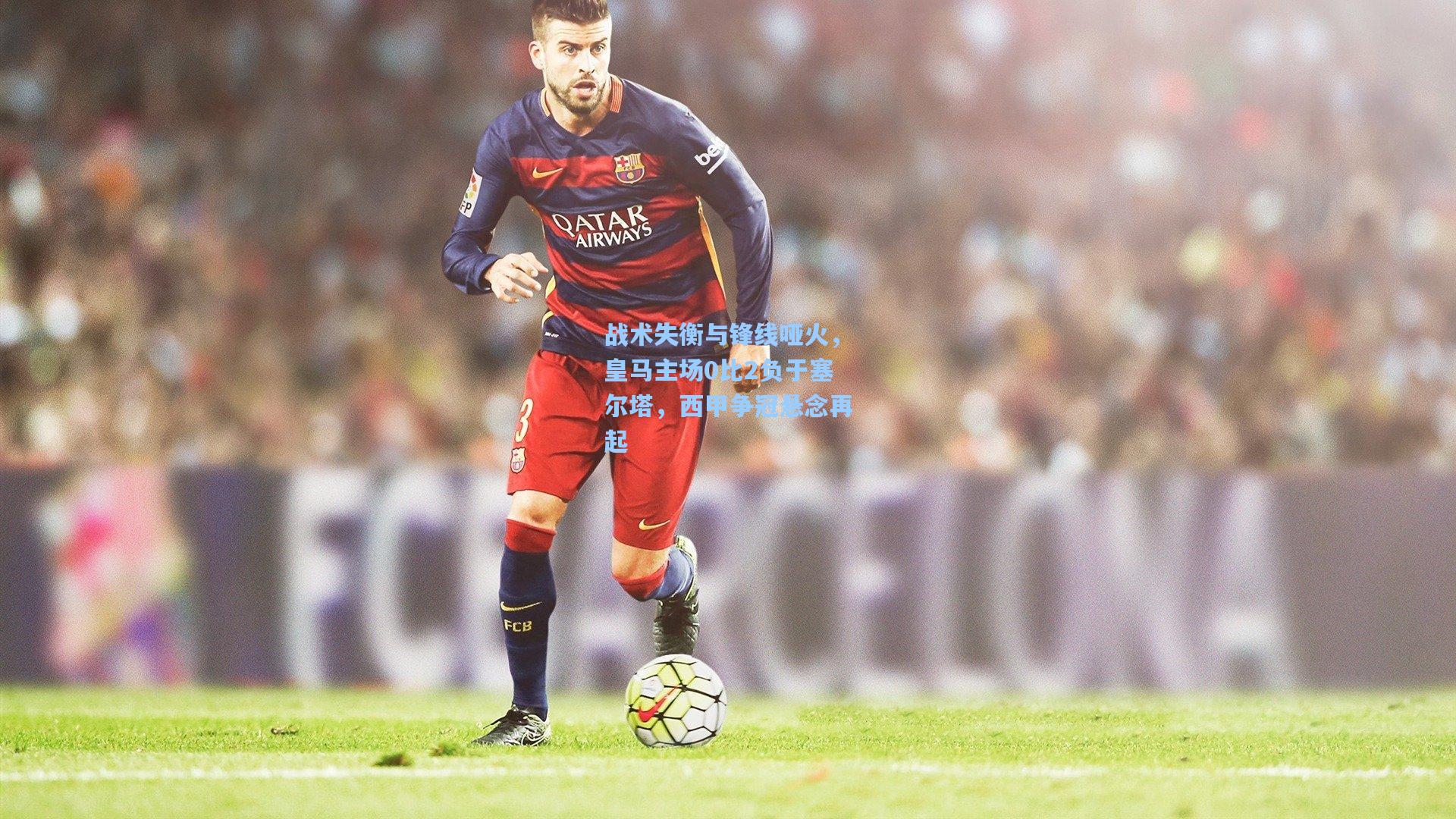 战术失衡与锋线哑火，皇马主场0比2负于塞尔塔，西甲争冠悬念再起