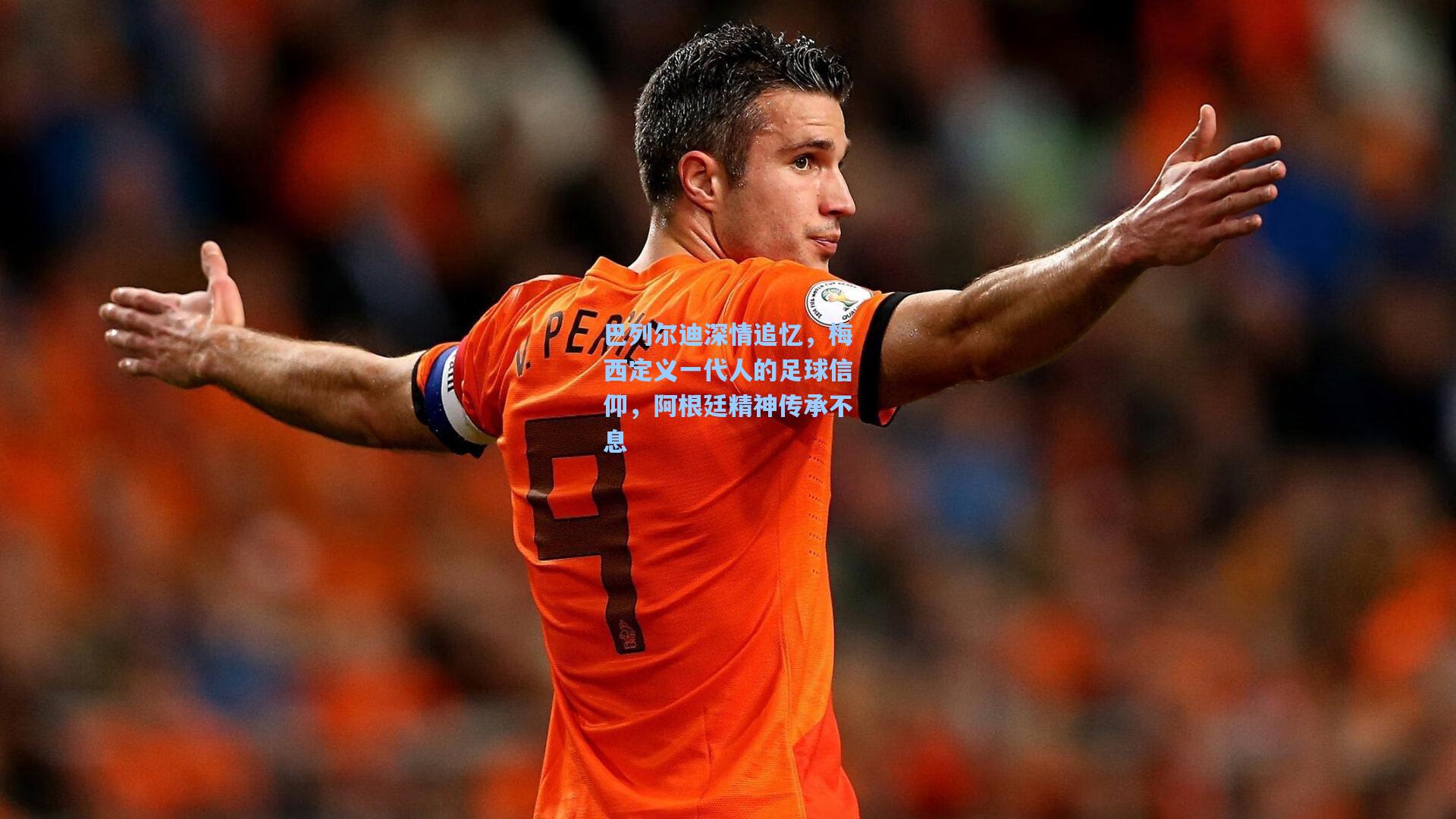 巴列尔迪深情追忆，梅西定义一代人的足球信仰，阿根廷精神传承不息