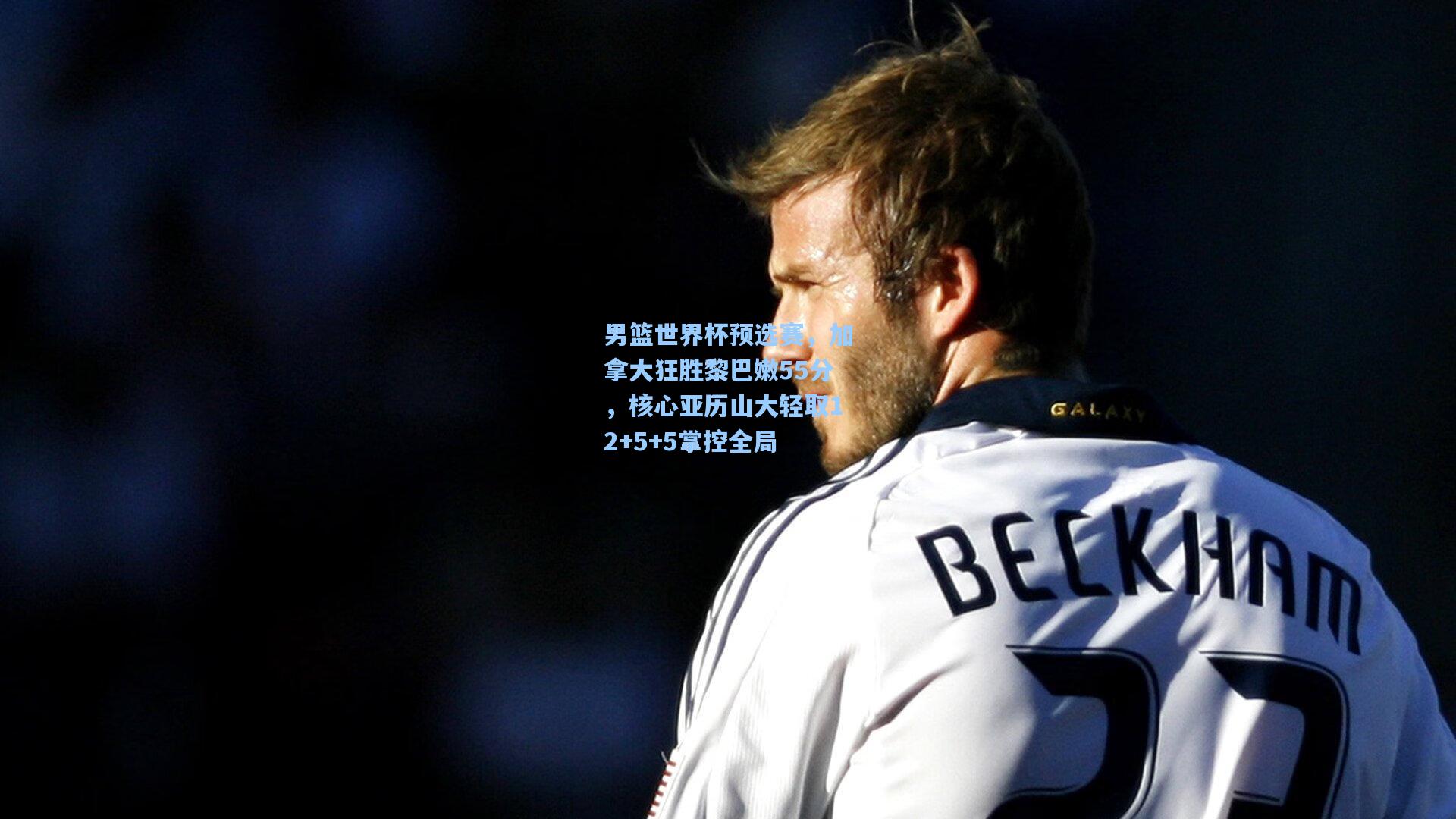 男篮世界杯预选赛，加拿大狂胜黎巴嫩55分，核心亚历山大轻取12+5+5掌控全局